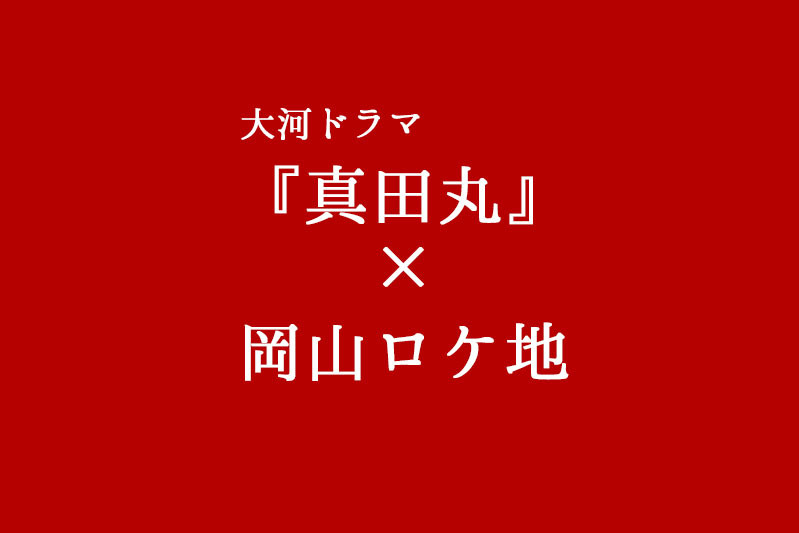 NHK大河ドラマ「真田丸」×岡山ロケ地